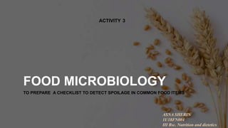 FOOD MICROBIOLOGY
TO PREPARE A CHECKLIST TO DETECT SPOILAGE IN COMMON FOOD ITEMS
ACTIVITY 3
ASNA SHERIN
1U18FN004
III Bsc. Nutrition and dietetics
 