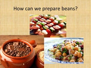 How can we prepare beans? 