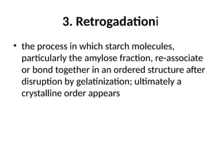 3. Retrogadationi
• the process in which starch molecules,
particularly the amylose fraction, re-associate
or bond together in an ordered structure after
disruption by gelatinization; ultimately a
crystalline order appears
 