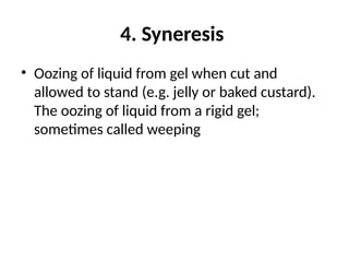 4. Syneresis
• Oozing of liquid from gel when cut and
allowed to stand (e.g. jelly or baked custard).
The oozing of liquid from a rigid gel;
sometimes called weeping
 