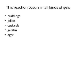 This reaction occurs in all kinds of gels
• puddings
• jellies
• custards
• gelatin
• agar
 