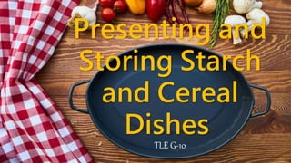 Presenting and
Storing Starch
and Cereal
Dishes
TLE G-10
 