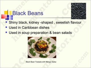 Black Beans
 Shiny black, kidney -shaped , sweetish flavour
 Used in Caribbean dishes
 Used in soup preparation & bean salads
Black Bean Tostada with Mango Salsa
 