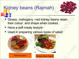  Glossy ,mahogany –red kidney beans retain
their colour and shape when cooked .
 Have a soft mealy texture
 Used in preparing various types of salad
Kidney beans (Rajmah)
Kidney Bean SaladRefried beans
 