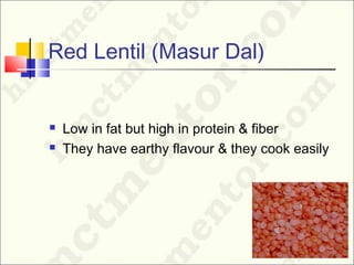 Red Lentil (Masur Dal)
 Low in fat but high in protein & fiber
 They have earthy flavour & they cook easily
 