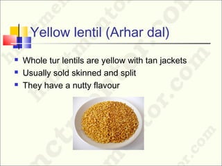 Yellow lentil (Arhar dal)
 Whole tur lentils are yellow with tan jackets
 Usually sold skinned and split
 They have a nutty flavour
 
