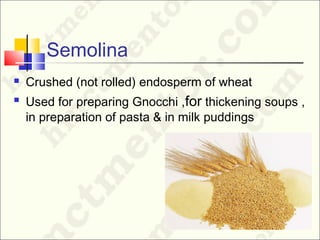Semolina
 Crushed (not rolled) endosperm of wheat
 Used for preparing Gnocchi ,for thickening soups ,
in preparation of pasta & in milk puddings
 