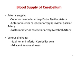 • Arterial supply:
-Superior cerebellar artery<Distal Bacillar Artery
-Anterior inferior cerebellar artery<proximal Bacillar
Artery
-Posterior inferior cerebellar artery<Vetebral Artery
• Venous drainage:
-Supirior and Inferior Cerebellar vein
-Adjacent venous sinuses.
Blood Supply of Cerebellum
31
 