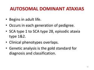 • Begins in adult life.
• Occurs in each generation of pedigree.
• SCA type 1 to SCA type 28, episodic ataxia
type 1&2.
• Clinical phenotypes overlaps.
• Genetic analysis is the gold standard for
diagnosis and classification.
AUTOSOMAL DOMINANT ATAXIAS
50
 