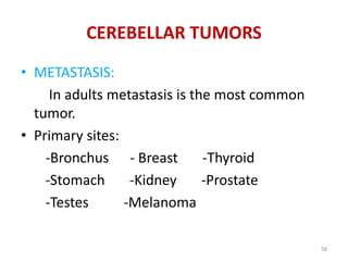 • METASTASIS:
In adults metastasis is the most common
tumor.
• Primary sites:
-Bronchus - Breast -Thyroid
-Stomach -Kidney -Prostate
-Testes -Melanoma
CEREBELLAR TUMORS
58
 