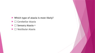  Which type of ataxia is most likely?
 ⬜ Cerebellar Ataxia
 ⬜ Sensory Ataxia ✅
 ⬜ Vestibular Ataxia
 