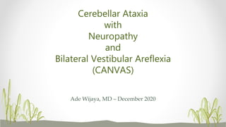 Cerebellar Ataxia
with
Neuropathy
and
Bilateral Vestibular Areflexia
(CANVAS)
Ade Wijaya, MD – December 2020
 