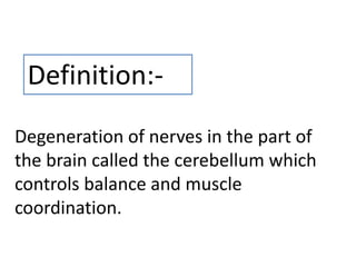 Degeneration of nerves in the part of
the brain called the cerebellum which
controls balance and muscle
coordination.
Definition:-
 