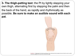 3- The thigh-patting test: the Pt by lightly slapping your
own thigh, alternating first by slapping the palm and then
the back of the hand, as rapidly and rhythmically as
possible. Be sure to make an audible sound with each
pat.
 