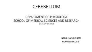 CEREBELLUM
DEPARTMENT OF PHYSIOLOGY
SCHOOL OF MEDICAL SCIENCES AND RESEARCH
DATE:24-07-2018
NAME: SANJOG BAM
HUMAN BIOLOGIST
 
