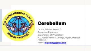 Cerebellum
Dr. Sai Sailesh Kumar G
Associate Professor
Department of Physiology
R.D. Gardi Medical College, Ujjain, Madhya
Pradesh.
Email: dr.goothy@gmail.com
 