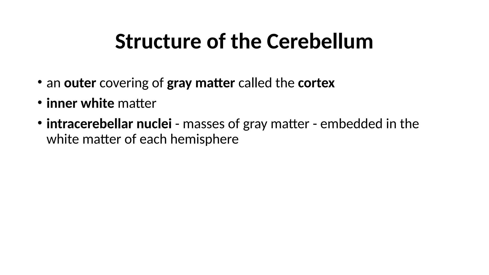 Structure of the Cerebellum
• an outer covering of gray matter called the cortex
• inner white matter
• intracerebellar nuclei - masses of gray matter - embedded in the
white matter of each hemisphere
 