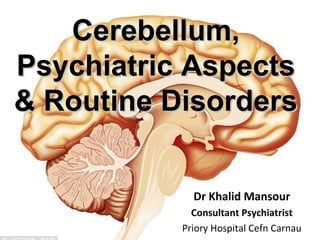 1
Cerebellum,Cerebellum,
Psychiatric AspectsPsychiatric Aspects
& Routine Disorders& Routine Disorders
Dr Khalid Mansour
Consultant Psychiatrist
Priory Hospital Cefn Carnau
 