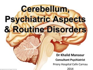 1
Cerebellum,Cerebellum,
Psychiatric AspectsPsychiatric Aspects
& Routine Disorders& Routine Disorders
Dr Khalid Mansour
Consultant Psychiatrist
Priory Hospital Cefn Carnau
2014
 