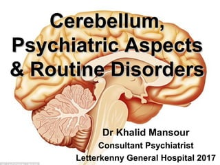 1
Cerebellum,Cerebellum,
Psychiatric AspectsPsychiatric Aspects
& Routine Disorders& Routine Disorders
Dr Khalid Mansour
Consultant Psychiatrist
Letterkenny General Hospital 2017
 