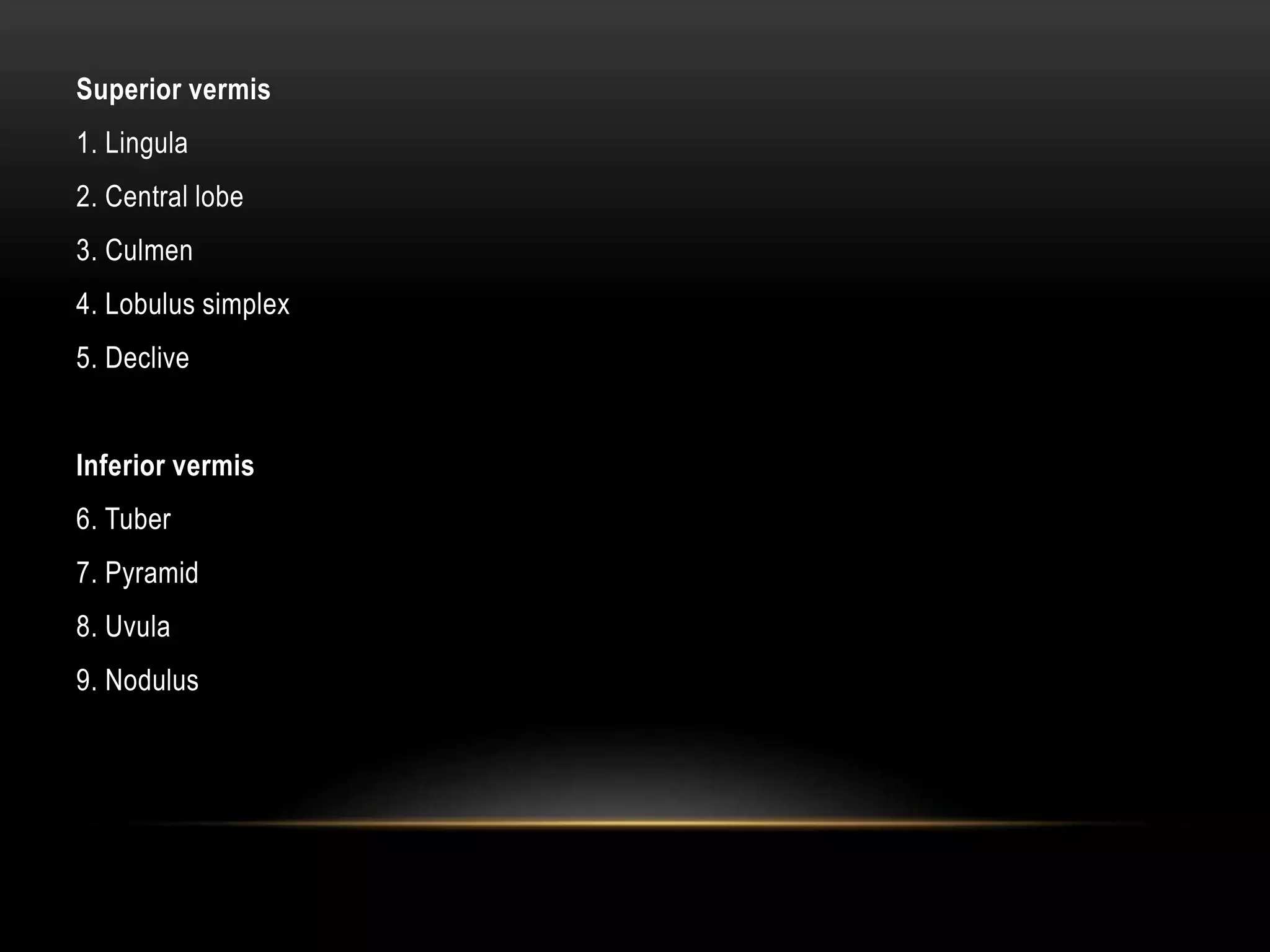 Superior vermis
1. Lingula
2. Central lobe
3. Culmen
4. Lobulus simplex
5. Declive
Inferior vermis
6. Tuber
7. Pyramid
8. Uvula
9. Nodulus
 