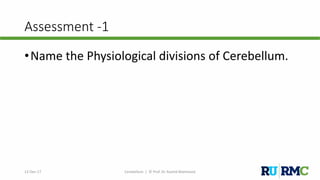 Assessment -1
•Name the Physiological divisions of Cerebellum.
12-Dec-17 Cerebellum | © Prof. Dr. Rashid Mahmood
 