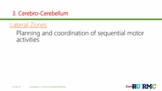 3. Cerebro-Cerebellum
Lateral Zones
Planning and coordination of sequential motor
activities
Contd….12-Dec-17 Cerebellum | © Prof. Dr. Rashid Mahmood
 
