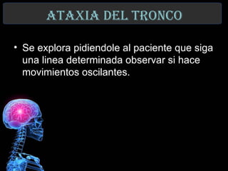 ataxIa del tronCo

• Se explora pidiendole al paciente que siga
  una linea determinada observar si hace
  movimientos oscilantes.
 