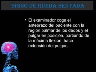 sIGno de rUeda sentada
         sentada
    • El examinador coge el
      antebrazo del paciente con la
      región palmar de los dedos y el
      pulgar en posición, partiendo de
      la máxima flexión, hace
      extensión del pulgar.
 