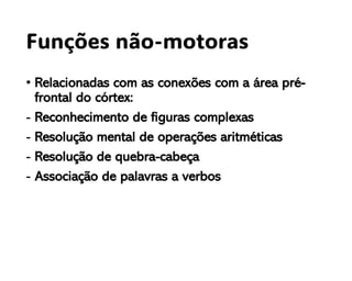 Funções não-motoras
• Relacionadas com as conexões com a área pré-
frontal do córtex:
- Reconhecimento de figuras complexas
- Resolução mental de operações aritméticas
- Resolução de quebra-cabeça
- Associação de palavras a verbos
 