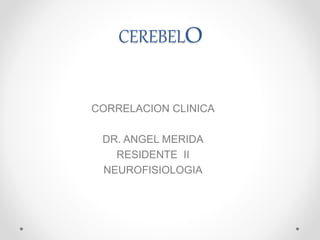 CEREBELO
CORRELACION CLINICA
DR. ANGEL MERIDA
RESIDENTE II
NEUROFISIOLOGIA
 