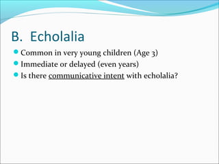 B. Echolalia
Common in very young children (Age 3)
Immediate or delayed (even years)
Is there communicative intent with echolalia?

 