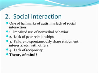 2. Social Interaction
One of hallmarks of autism is lack of social

interaction
1. Impaired use of nonverbal behavior
2. Lack of peer relationships
3. Failure to spontaneously share enjoyment,
interests, etc. with others
4. Lack of reciprocity
Theory of mind?

 