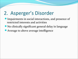 2. Asperger’s Disorder
Impairments in social interactions, and presence of

restricted interests and activities
No clinically significant general delay in language
Average to above average intelligence

 