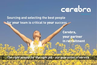 Sourcing and selecting the best people
for your team is critical to your success

                                         Cerebra,
                                         your partner
                                         in recruitment



The right people for the right job - our guarantee of service
 
