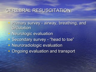 CEREBRAL RESUSCITATION Primary survey - airway, breathing, and circulation Neurologic evaluation Secondary survey - “head to toe” Neuroradiologic evaluation Ongoing evaluation and transport 