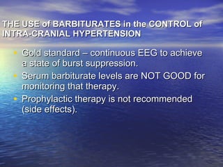 THE USE of BARBITURATES in the CONTROL of INTRA-CRANIAL HYPERTENSION  Gold standard – continuous EEG to achieve a state of burst suppression.  Serum barbiturate levels are NOT GOOD for monitoring that therapy.  Prophylactic therapy is not recommended (side effects). 