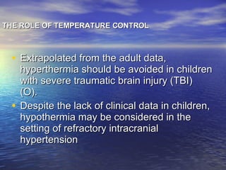 THE ROLE OF TEMPERATURE CONTROL  Extrapolated from the adult data, hyperthermia should be avoided in children with severe traumatic brain injury (TBI) (O). Despite the lack of clinical data in children, hypothermia may be considered in the setting of refractory intracranial hypertension 