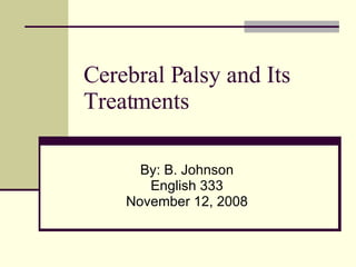 Cerebral Palsy and Its Treatments By: B. Johnson English 333 November 12, 2008 