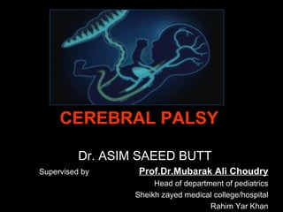 CEREBRAL PALSY
Dr. ASIM SAEED BUTT
Supervised by Prof.Dr.Mubarak Ali Choudry
Head of department of pediatrics
Sheikh zayed medical college/hospital
Rahim Yar Khan
 