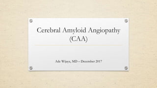 Cerebral Amyloid Angiopathy
(CAA)
Ade Wijaya, MD – December 2017
 