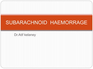 Dr.Atif kelaney
SUBARACHNOID HAEMORRAGE
 