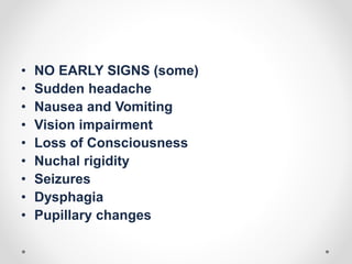 • NO EARLY SIGNS (some)
• Sudden headache
• Nausea and Vomiting
• Vision impairment
• Loss of Consciousness
• Nuchal rigidity
• Seizures
• Dysphagia
• Pupillary changes
 