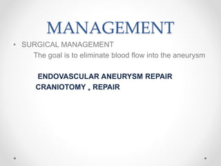 MANAGEMENT
• SURGICAL MANAGEMENT
The goal is to eliminate blood flow into the aneurysm
ENDOVASCULAR ANEURYSM REPAIR
CRANIOTOMY + REPAIR
 