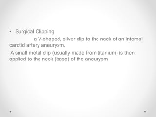 • Surgical Clipping
a V-shaped, silver clip to the neck of an internal
carotid artery aneurysm.
A small metal clip (usually made from titanium) is then
applied to the neck (base) of the aneurysm
 