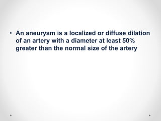 • An aneurysm is a localized or diffuse dilation
of an artery with a diameter at least 50%
greater than the normal size of the artery
 