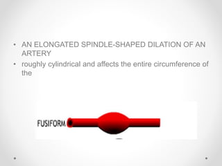 • AN ELONGATED SPINDLE-SHAPED DILATION OF AN
ARTERY
• roughly cylindrical and affects the entire circumference of
the
 
