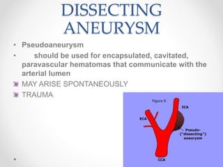 DISSECTING
ANEURYSM
• Pseudoaneurysm
• should be used for encapsulated, cavitated,
paravascular hematomas that communicate with the
arterial lumen
MAY ARISE SPONTANEOUSLY
TRAUMA
 