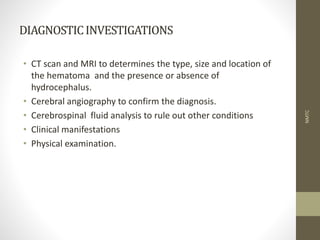 DIAGNOSTICINVESTIGATIONS
• CT scan and MRI to determines the type, size and location of
the hematoma and the presence or absence of
hydrocephalus.
• Cerebral angiography to confirm the diagnosis.
• Cerebrospinal fluid analysis to rule out other conditions
• Clinical manifestations
• Physical examination.
NMTC
 