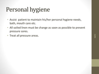 Personal hygiene
• Assist patient to maintain his/her personal hygiene needs,
bath, mouth care etc.
• All soiled linen must be change as soon as possible to prevent
pressure sores.
• Treat all pressure areas.
NMTC
 